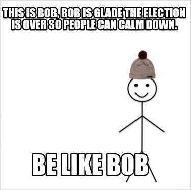 this-is-bob-bob-is-glade-the-election-is-over-so-people-can-calm-down.-be-like-b