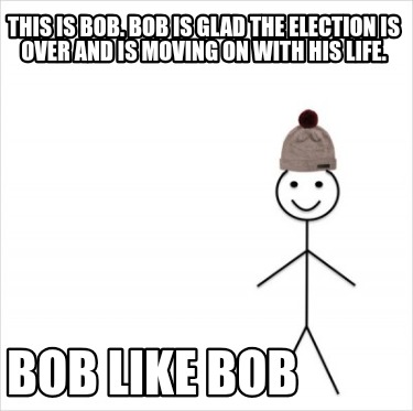 this-is-bob.-bob-is-glad-the-election-is-over-and-is-moving-on-with-his-life.-bo