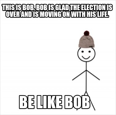 this-is-bob-bob-is-glad-the-election-is-over-and-is-moving-on-with-his-life.-be-