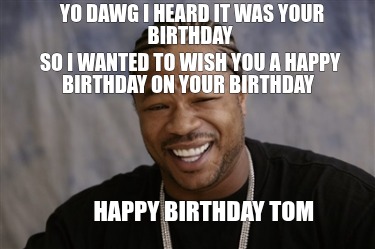yo-dawg-i-heard-it-was-your-birthday-so-i-wanted-to-wish-you-a-happy-birthday-on