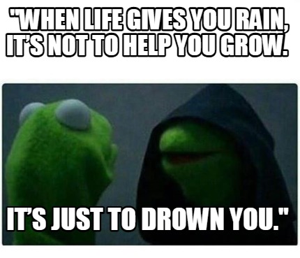 when-life-gives-you-rain-its-not-to-help-you-grow.-its-just-to-drown-you6