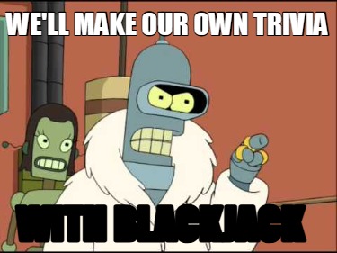 well-make-our-own-trivia-with-blackjack