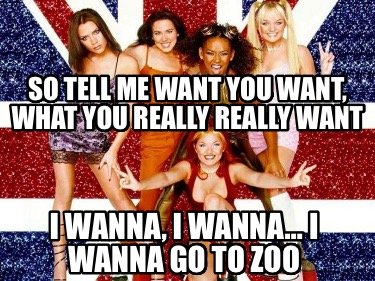 so-tell-me-want-you-want-what-you-really-really-want-i-wanna-i-wanna-i-wanna-go-