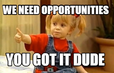 we-need-opportunities-you-got-it-dude
