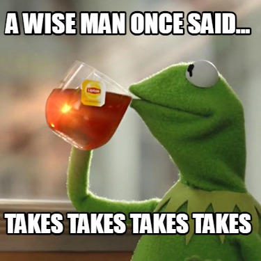 a-wise-man-once-said...-takes-takes-takes-takes