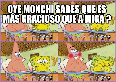 oye-monchi-sabes-que-es-ms-gracioso-que-a-miga-
