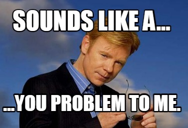 sounds-like-a...-...you-problem-to-me