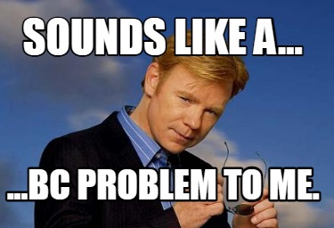 sounds-like-a...-...bc-problem-to-me