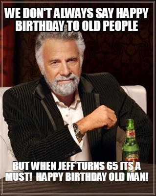 we-dont-always-say-happy-birthday-to-old-people-but-when-jeff-turns-65-its-a-mus