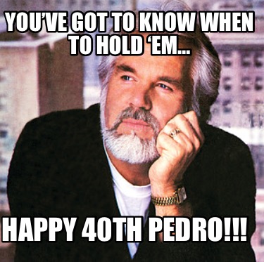 youve-got-to-know-when-to-hold-em-happy-40th-pedro