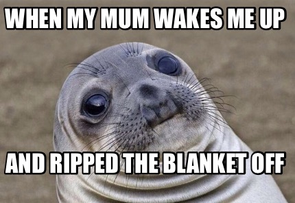 when-my-mum-wakes-me-up-and-ripped-the-blanket-off