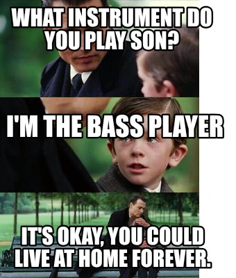 what-instrument-do-you-play-son-its-okay-you-could-live-at-home-forever.-im-the-