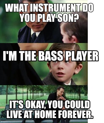 what-instrument-do-you-play-son-its-okay-you-could-live-at-home-forever.-im-the-8