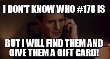 i-dont-know-who-178-is-but-i-will-find-them-and-give-them-a-gift-card