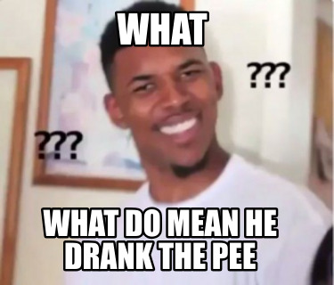 what-what-do-mean-he-drank-the-pee