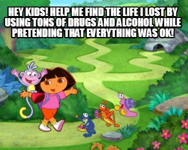hey-kids-help-me-find-the-life-i-lost-by-using-tons-of-drugs-and-alcohol-while-p