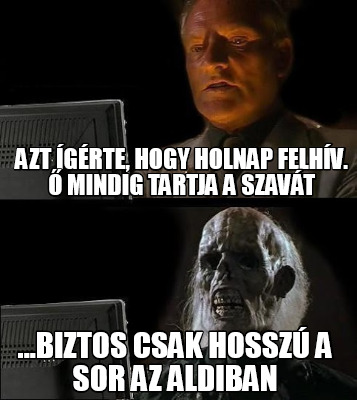 azt-grte-hogy-holnap-felhv.-mindig-tartja-a-szavt-...biztos-csak-hossz-a-sor-az-