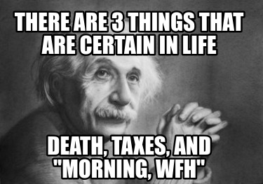 there-are-3-things-that-are-certain-in-life-death-taxes-and-morning-wfh