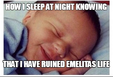 how-i-sleep-at-night-knowing-that-i-have-ruined-emelitas-life