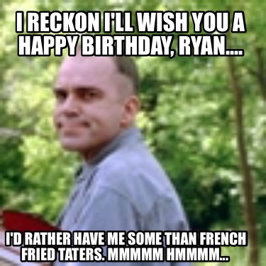 i-reckon-ill-wish-you-a-happy-birthday-ryan....-id-rather-have-me-some-than-fren