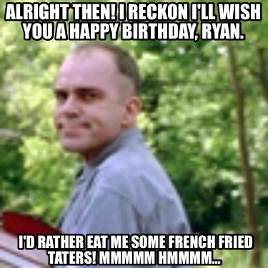 alright-then-i-reckon-ill-wish-you-a-happy-birthday-ryan.-id-rather-eat-me-some-