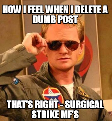 how-i-feel-when-i-delete-a-dumb-post-thats-right-surgical-strike-mfs