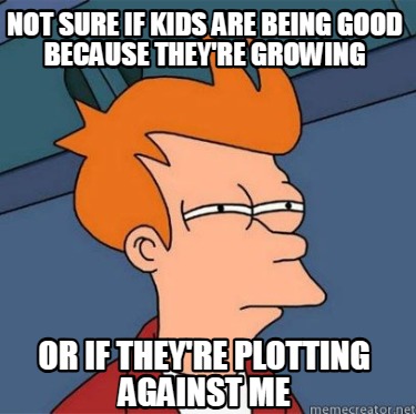 not-sure-if-kids-are-being-good-because-theyre-growing-or-if-theyre-plotting-aga