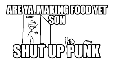 are-ya-making-food-yet-son-shut-up-punk