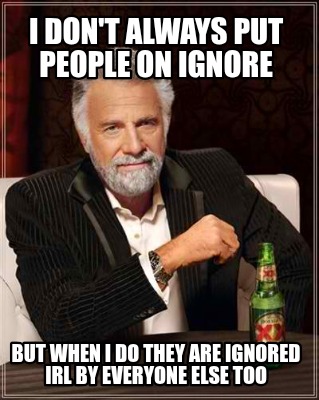 i-dont-always-put-people-on-ignore-but-when-i-do-they-are-ignored-irl-by-everyon