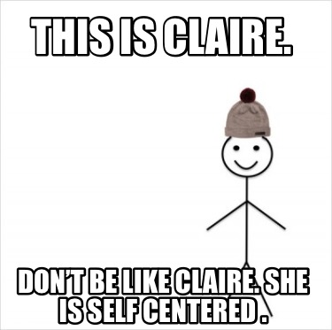 this-is-claire.-dont-be-like-claire.-she-is-self-centered-