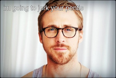 im-going-to-jork-your-pentis