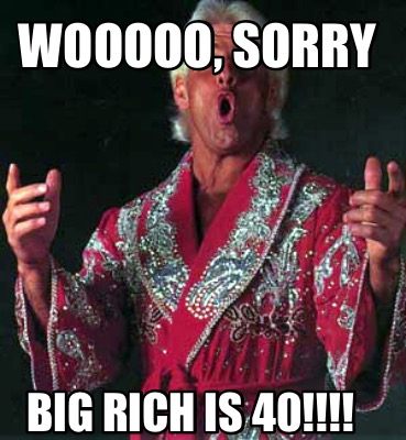 wooooo-sorry-big-rich-is-40