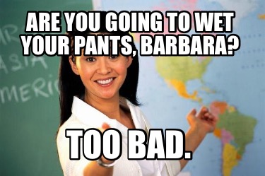 are-you-going-to-wet-your-pants-barbara-too-bad