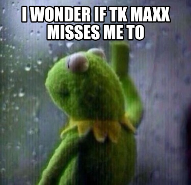 i-wonder-if-tk-maxx-misses-me-to