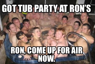 got-tub-party-at-rons-ron-come-up-for-air-now