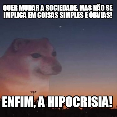 quer-mudar-a-sociedade-mas-no-se-implica-em-coisas-simples-e-bvias-enfim-a-hipoc