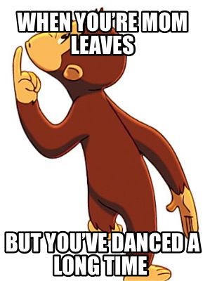 when-youre-mom-leaves-but-youve-danced-a-long-time