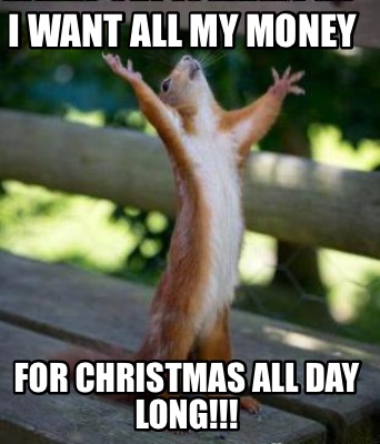 i-want-all-my-money-for-christmas-all-day-long