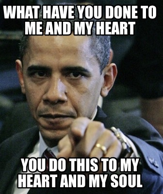 what-have-you-done-to-me-and-my-heart-you-do-this-to-my-heart-and-my-soul