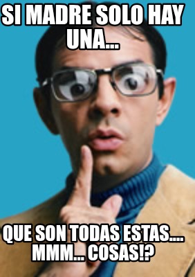 si-madre-solo-hay-una...-que-son-todas-estas....-mmm...-cosas