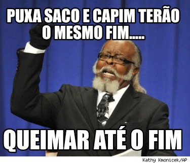 puxa-saco-e-capim-tero-o-mesmo-fim.....-queimar-at-o-fim