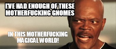 ive-had-enough-of-these-motherfucking-gnomes-in-this-motherfucking-magical-world