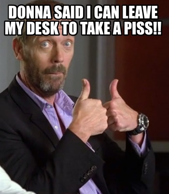 donna-said-i-can-leave-my-desk-to-take-a-piss