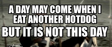 a-day-may-come-when-i-eat-another-hotdog-but-it-is-not-this-day