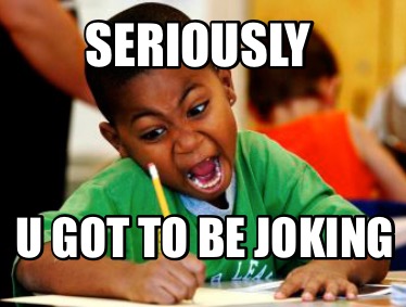 seriously-u-got-to-be-joking