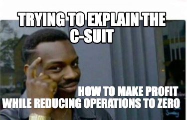 trying-to-explain-the-c-suit-how-to-make-profit-while-reducing-operations-to-zer
