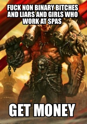 fuck-non-binary-bitches-and-liars-and-girls-who-work-at-spas-get-money