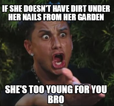 if-she-doesnt-have-dirt-under-her-nails-from-her-garden-shes-too-young-for-you-b
