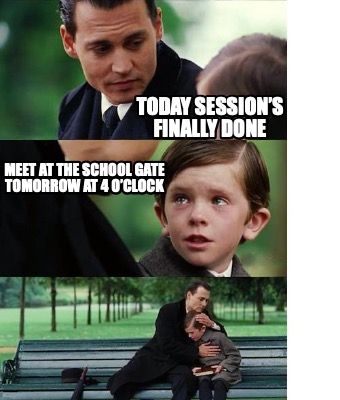 today-sessions-finally-done-meet-at-the-school-gate-tomorrow-at-4-oclock