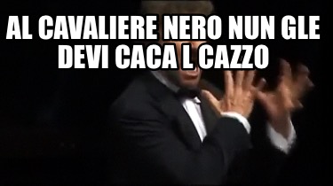 al-cavaliere-nero-nun-gle-devi-caca-l-cazzo